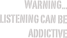 warning...
Listening can be 
addictive